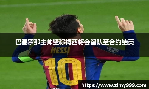 巴塞罗那主帅坚称梅西将会留队至合约结束