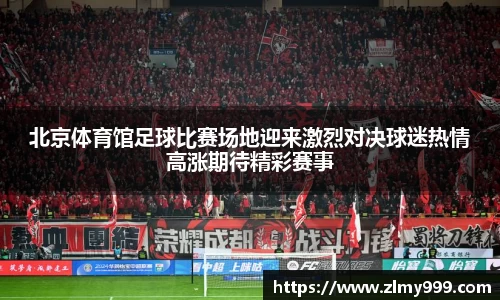 北京体育馆足球比赛场地迎来激烈对决球迷热情高涨期待精彩赛事