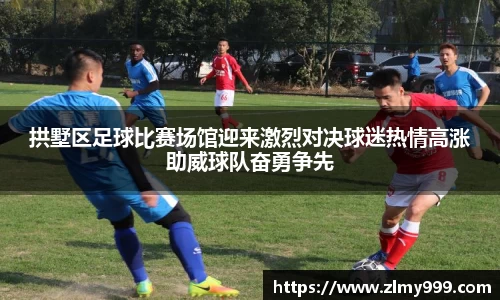 拱墅区足球比赛场馆迎来激烈对决球迷热情高涨助威球队奋勇争先