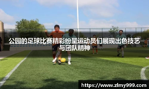 公园的足球比赛精彩纷呈运动员们展现出色技艺与团队精神