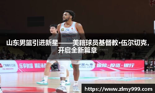 山东男篮引进新星——美籍球员基督教·伍尔切克，开启全新篇章