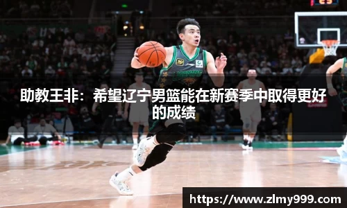 助教王非：希望辽宁男篮能在新赛季中取得更好的成绩