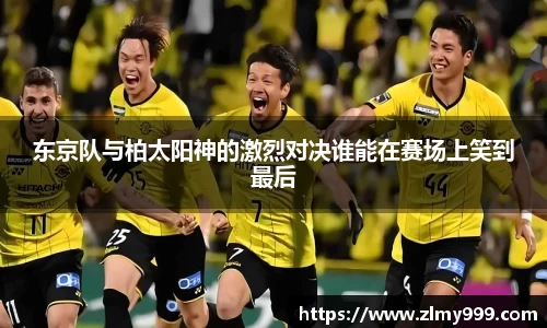 东京队与柏太阳神的激烈对决谁能在赛场上笑到最后