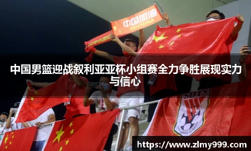 中国男篮迎战叙利亚亚杯小组赛全力争胜展现实力与信心