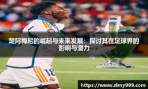 楚阿梅尼的崛起与未来发展：探讨其在足球界的影响与潜力