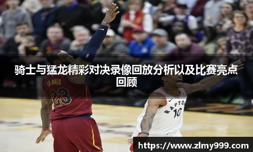 骑士与猛龙精彩对决录像回放分析以及比赛亮点回顾