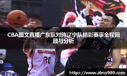 CBA图文直播广东队对阵辽宁队精彩赛事全程回顾与分析