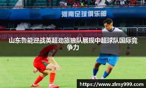 山东鲁能迎战英超劲旅狼队展现中超球队国际竞争力