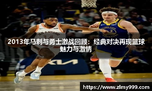 2013年马刺与勇士激战回顾：经典对决再现篮球魅力与激情
