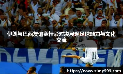 伊朗与巴西友谊赛精彩对决展现足球魅力与文化交流