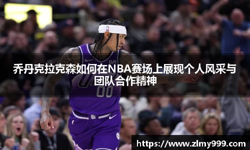 乔丹克拉克森如何在NBA赛场上展现个人风采与团队合作精神