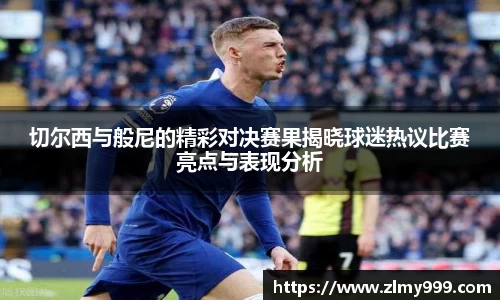 切尔西与般尼的精彩对决赛果揭晓球迷热议比赛亮点与表现分析