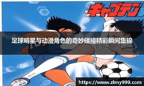 足球明星与动漫角色的奇妙碰撞精彩瞬间集锦